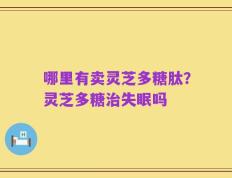哪里有卖灵芝多糖肽？灵芝多糖治失眠吗