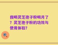 我喝灵芝孢子粉喝月了？灵芝孢子粉的功效与使用体验？