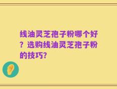 线油灵芝孢子粉哪个好？选购线油灵芝孢子粉的技巧？