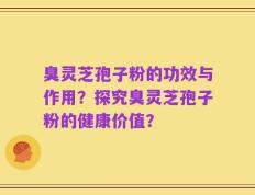 臭灵芝孢子粉的功效与作用？探究臭灵芝孢子粉的健康价值？