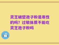 灵芝破壁孢子粉是寒性的吗？过敏体质不能吃灵芝孢子粉吗