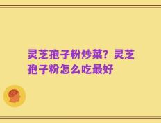 灵芝孢子粉炒菜？灵芝孢子粉怎么吃最好