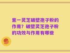 紫一灵芝破壁孢子粉的作用？破壁灵芝孢子粉的功效与作用有哪些