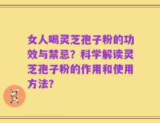 女人喝灵芝孢子粉的功效与禁忌？科学解读灵芝孢子粉的作用和使用方法？