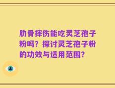 肋骨摔伤能吃灵芝孢子粉吗？探讨灵芝孢子粉的功效与适用范围？