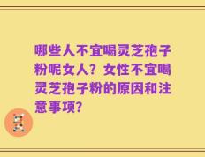 哪些人不宜喝灵芝孢子粉呢女人？女性不宜喝灵芝孢子粉的原因和注意事项？