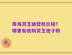 珠海灵芝破壁机价格？哪里有收购灵芝孢子粉