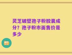 灵芝破壁孢子粉胶囊成分？孢子粉市面售价是多少