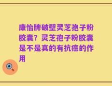 康怡牌破壁灵芝孢子粉胶囊？灵芝孢子粉胶囊是不是真的有抗癌的作用