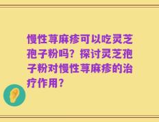 慢性荨麻疹可以吃灵芝孢子粉吗？探讨灵芝孢子粉对慢性荨麻疹的治疗作用？