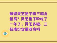 破壁灵芝孢子粉三萜含量高？灵芝孢子粉吃了一年了，灵芝多糖、三萜成份含量双高吗