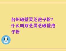 台州破壁灵芝孢子粉？什么叫双芝灵芝破壁孢子粉