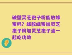 破壁灵芝孢子粉能放蜂蜜吗？蜂胶蜂蜜加灵芝孢子粉加灵芝孢子油一起吃功效