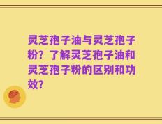灵芝孢子油与灵芝孢子粉？了解灵芝孢子油和灵芝孢子粉的区别和功效？