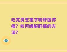 吃完灵芝孢子粉肝区疼痛？如何缓解肝痛的方法？