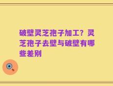 破壁灵芝孢子加工？灵芝孢子去壁与破壁有哪些差别