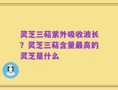 灵芝三萜紫外吸收波长？灵芝三萜含量最高的灵芝是什么