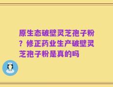 原生态破壁灵芝孢子粉？修正药业生产破壁灵芝孢子粉是真的吗
