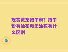观赏灵芝孢子粉？孢子粉有油花和无油花有什么区别