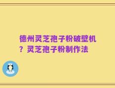 德州灵芝孢子粉破壁机？灵芝孢子粉制作法