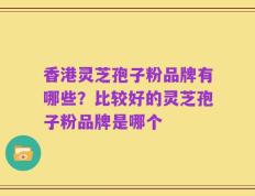 香港灵芝孢子粉品牌有哪些？比较好的灵芝孢子粉品牌是哪个