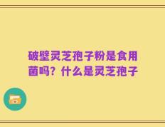 破壁灵芝孢子粉是食用菌吗？什么是灵芝孢子