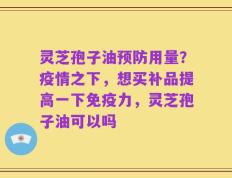 灵芝孢子油预防用量？疫情之下，想买补品提高一下免疫力，灵芝孢子油可以吗