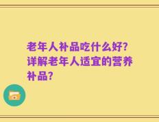 老年人补品吃什么好？详解老年人适宜的营养补品？