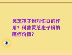 灵芝孢子粉对伤口的作用？科普灵芝孢子粉的医疗价值？
