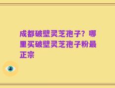 成都破壁灵芝孢子？哪里买破壁灵芝孢子粉最正宗