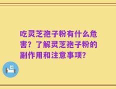 吃灵芝孢子粉有什么危害？了解灵芝孢子粉的副作用和注意事项？