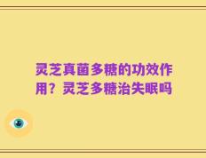 灵芝真菌多糖的功效作用？灵芝多糖治失眠吗