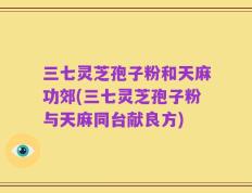 三七灵芝孢子粉和天麻功郊(三七灵芝孢子粉与天麻同台献良方)