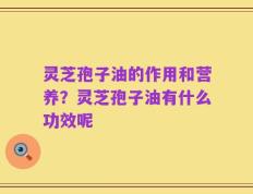 灵芝孢子油的作用和营养？灵芝孢子油有什么功效呢