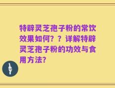 特辟灵芝孢子粉的常饮效果如何？？详解特辟灵芝孢子粉的功效与食用方法？