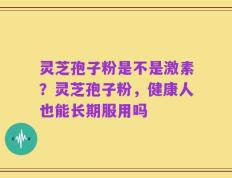 灵芝孢子粉是不是激素？灵芝孢子粉，健康人也能长期服用吗