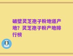 破壁灵芝孢子粉地道产地？灵芝孢子粉产地排行榜