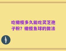 吃橄榄多久能吃灵芝孢子粉？橄榄鱼球的做法