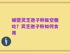破壁灵芝孢子粉能空腹吃？灵芝孢子粉如何食用