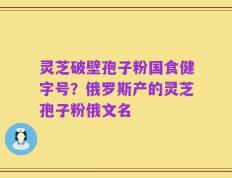灵芝破壁孢子粉国食健字号？俄罗斯产的灵芝孢子粉俄文名