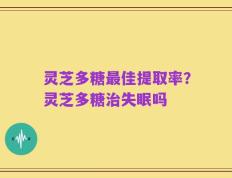 灵芝多糖最佳提取率？灵芝多糖治失眠吗