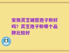 安微灵芝破壁孢子粉好吗？灵芝孢子粉哪个品牌比较好