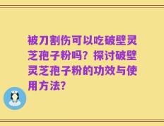 被刀割伤可以吃破壁灵芝孢子粉吗？探讨破壁灵芝孢子粉的功效与使用方法？