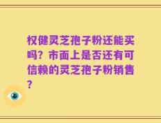 权健灵芝孢子粉还能买吗？市面上是否还有可信赖的灵芝孢子粉销售？