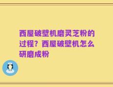 西屋破壁机磨灵芝粉的过程？西屋破壁机怎么研磨成粉
