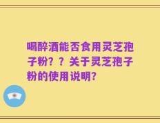 喝醉酒能否食用灵芝孢子粉？？关于灵芝孢子粉的使用说明？