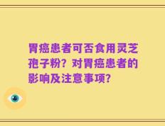 胃癌患者可否食用灵芝孢子粉？对胃癌患者的影响及注意事项？