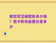 微型灵芝破壁机多少钱？孢子粉市面售价是多少