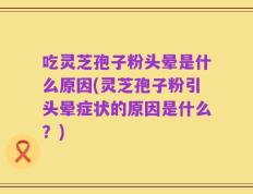吃灵芝孢子粉头晕是什么原因(灵芝孢子粉引头晕症状的原因是什么？)
