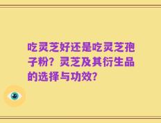 吃灵芝好还是吃灵芝孢子粉？灵芝及其衍生品的选择与功效？